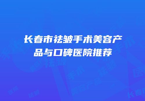 长春市祛皱手术美容产品与口碑医院推荐