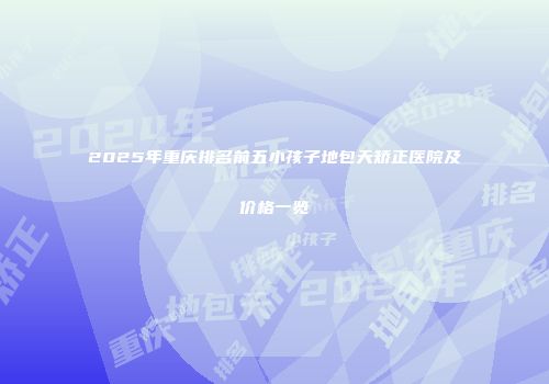 2025年重庆排名前五小孩子地包天矫正医院及价格一览