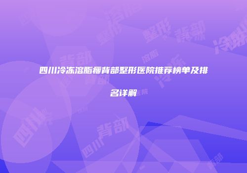 四川冷冻溶脂瘦背部整形医院推荐榜单及排名详解