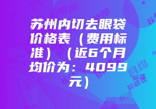 苏州内切去眼袋价格表（费用标准）（近6个月均价为：4099元）