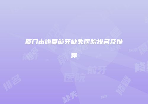 厦门市修复前牙缺失医院排名及推荐