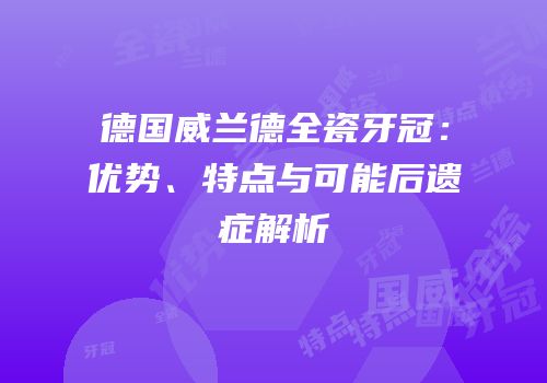 德国威兰德全瓷牙冠：优势、特点与可能后遗症解析