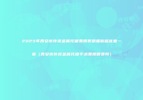 2025年西安市传统金属托槽费用表明细新版优惠一览（西安市传统金属托槽手术费用很贵吗）
