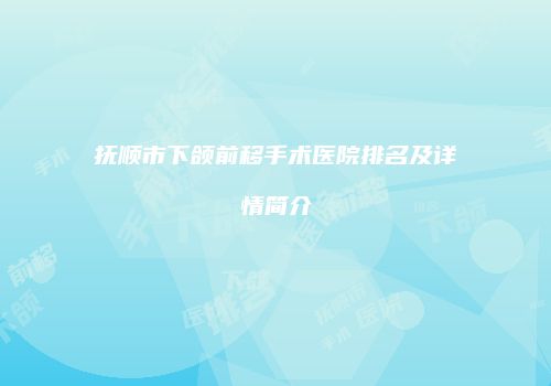 抚顺市下颌前移手术医院排名及详情简介