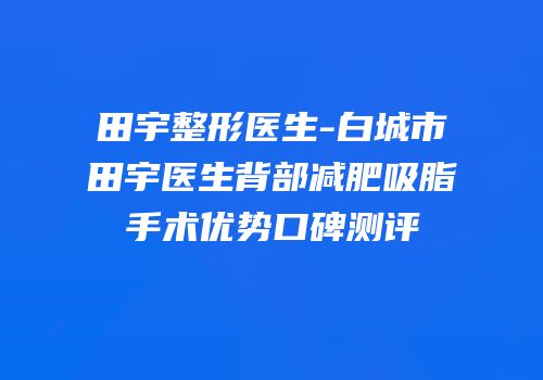 田宇整形医生-白城市田宇医生背部减肥吸脂手术优势口碑测评