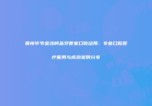 贵州毕节金沙柯品牙管家口腔诊所：专业口腔医疗服务与成功案例分享