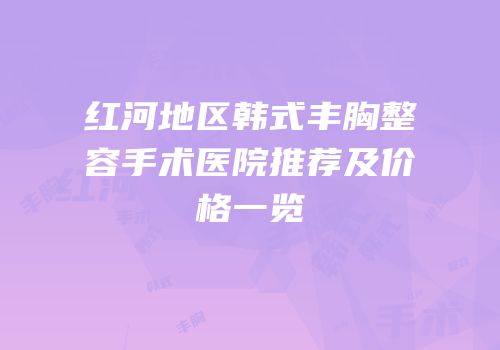红河地区韩式丰胸整容手术医院推荐及价格一览
