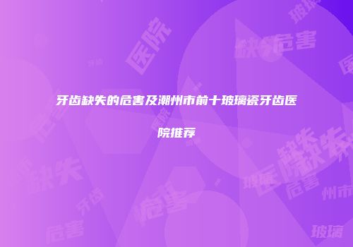 牙齿缺失的危害及潮州市前十玻璃瓷牙齿医院推荐