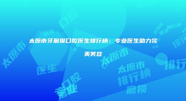 太原市牙磨损口腔医生排行榜：专业医生助力完美笑容