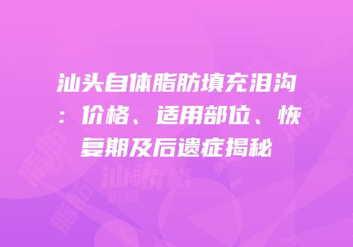 汕头自体脂肪填充泪沟：价格、适用部位、恢复期及后遗症揭秘