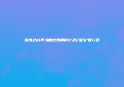扬州外科手术除痣费用解析及术后护理攻略