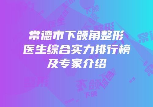 常德市下颌角整形医生综合实力排行榜及专家介绍