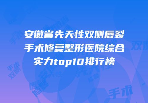 安徽省先天性双侧唇裂手术修复整形医院综合实力top10排行榜