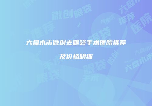 六盘水市微创去眼袋手术医院推荐及价格明细