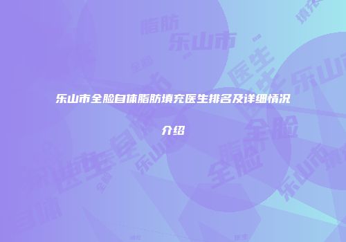 乐山市全脸自体脂肪填充医生排名及详细情况介绍