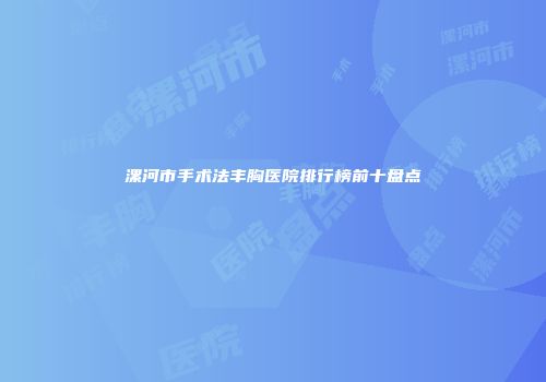 漯河市手术法丰胸医院排行榜前十盘点