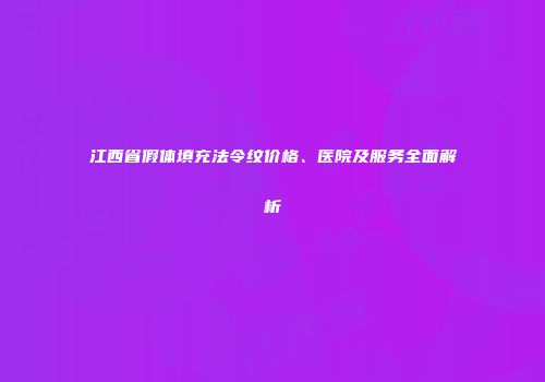 江西省假体填充法令纹价格、医院及服务全面解析