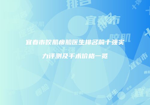 宜春市咬肌瘦脸医生排名前十强实力评测及手术价格一览