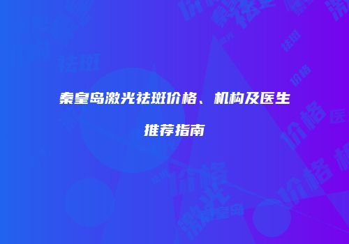 秦皇岛激光祛斑价格、机构及医生推荐指南