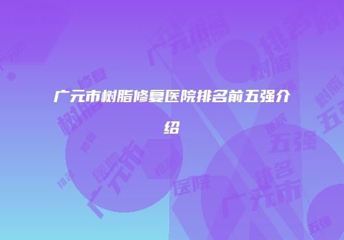 广元市树脂修复医院排名前五强介绍