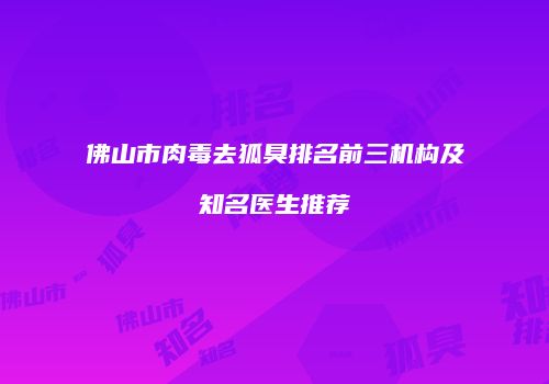 佛山市肉毒去狐臭排名前三机构及知名医生推荐