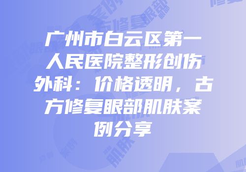 广州市白云区第一人民医院整形创伤外科：价格透明，古方修复眼部肌肤案例分享