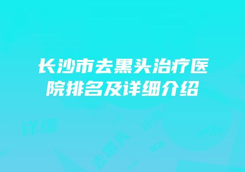 长沙市去黑头治疗医院排名及详细介绍