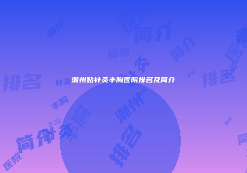 潮州贴针灸丰胸医院排名及简介