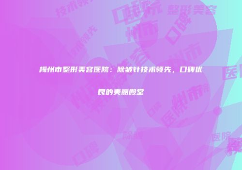 梅州市整形美容医院：除皱针技术领先，口碑优良的美丽殿堂
