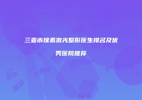 三亚市像素激光整形医生排名及优秀医院推荐
