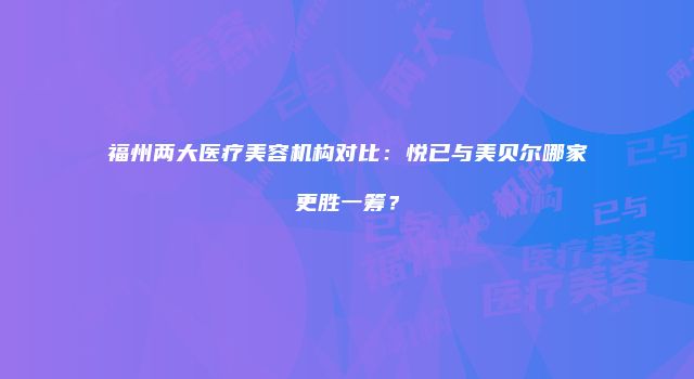 福州两大医疗美容机构对比：悦已与美贝尔哪家更胜一筹？