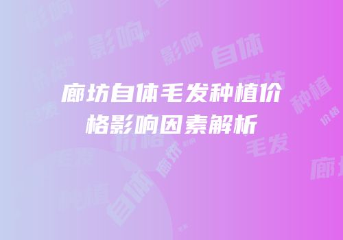 廊坊自体毛发种植价格影响因素解析