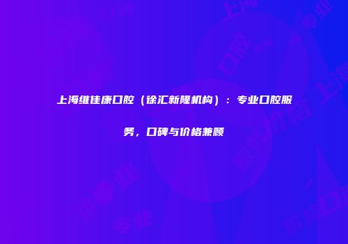 上海维佳康口腔（徐汇新隆机构）：专业口腔服务，口碑与价格兼顾
