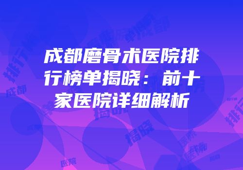 成都磨骨术医院排行榜单揭晓：前十家医院详细解析