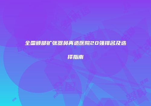 全国额部扩张器鼻再造医院20强排名及选择指南