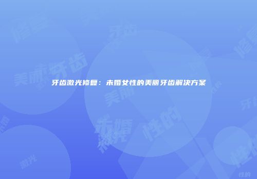牙齿激光修复：未婚女性的美丽牙齿解决方案
