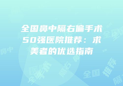 全国鼻中隔右偏手术50强医院推荐：求美者的优选指南