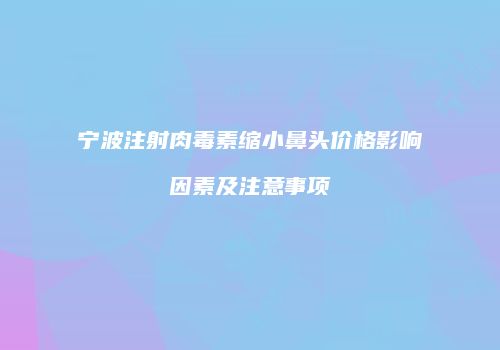 宁波注射肉毒素缩小鼻头价格影响因素及注意事项