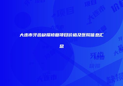 大连市牙齿缺损修复项目价格及医院信息汇总