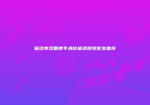 宿迁市双眼皮手术价格及医院医生推荐