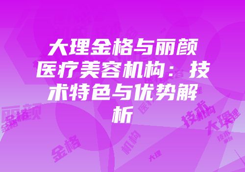 大理金格与丽颜医疗美容机构：技术特色与优势解析