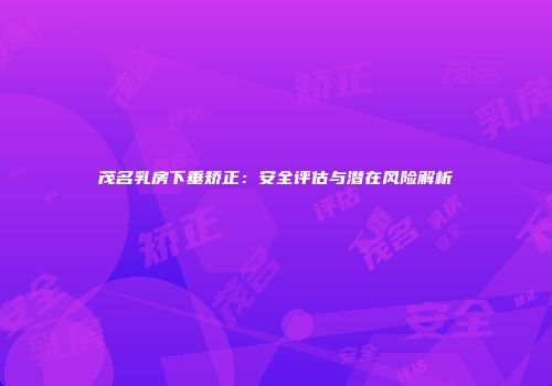 茂名乳房下垂矫正：安全评估与潜在风险解析