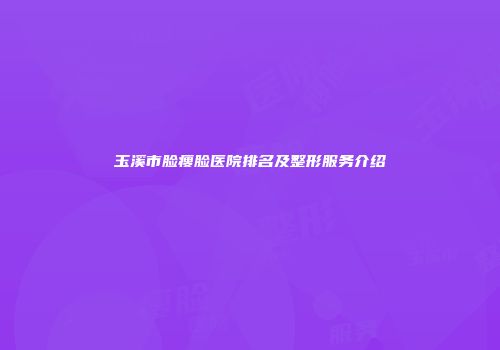玉溪市脸瘦脸医院排名及整形服务介绍