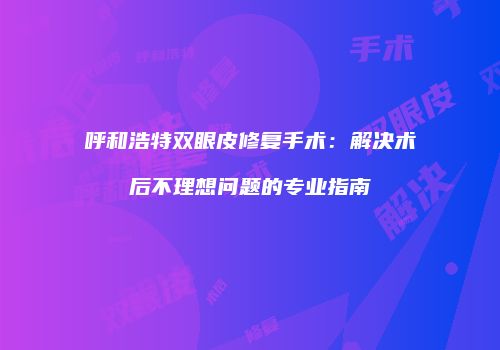 呼和浩特双眼皮修复手术：解决术后不理想问题的专业指南