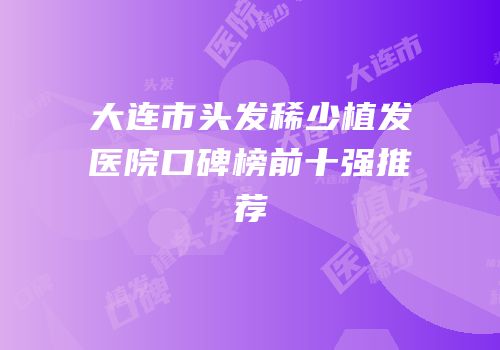 大连市头发稀少植发医院口碑榜前十强推荐