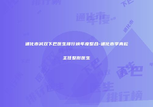 通化市减双下巴医生排行榜年度整合-通化市李青松主任整形医生