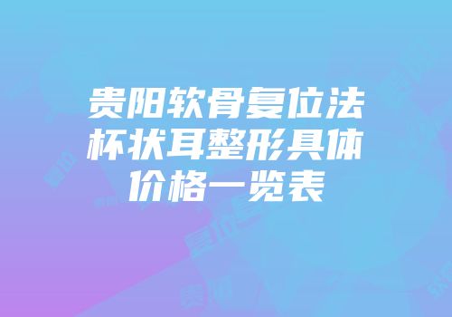 贵阳软骨复位法杯状耳整形具体价格一览表