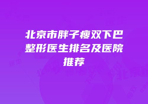 北京市胖子瘦双下巴整形医生排名及医院推荐