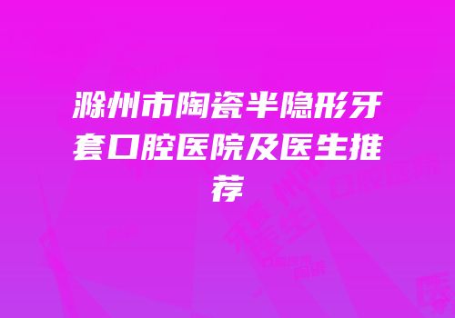 滁州市陶瓷半隐形牙套口腔医院及医生推荐