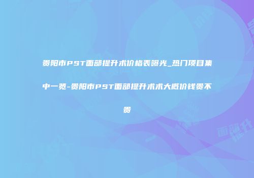 贵阳市PST面部提升术价格表曝光_热门项目集中一览-贵阳市PST面部提升术术大概价钱贵不贵